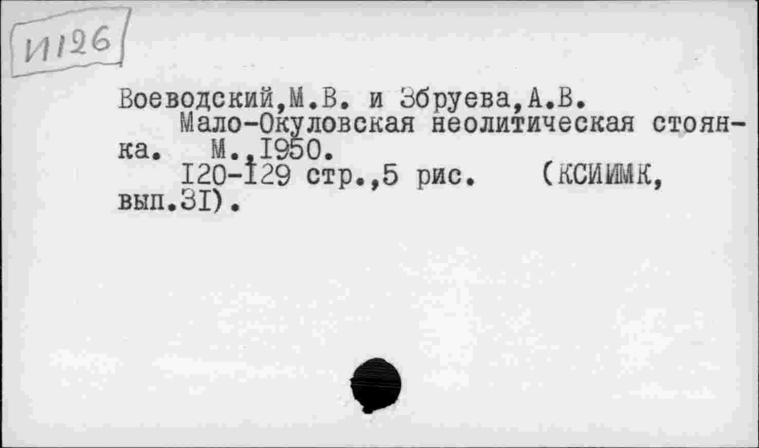 ﻿Воеводский,М.В. и Збруева,А.В.
Иало-Окуловская неолитическая стоянка. М.,1950.
120-129 стр.,5 рис. (КСИШК, вып.31).